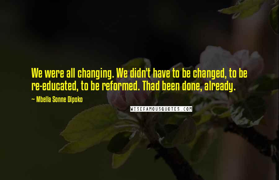 Mbella Sonne Dipoko Quotes: We were all changing. We didn't have to be changed, to be re-educated, to be reformed. Thad been done, already.