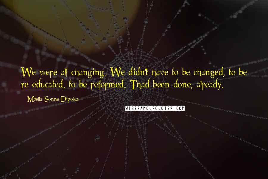 Mbella Sonne Dipoko Quotes: We were all changing. We didn't have to be changed, to be re-educated, to be reformed. Thad been done, already.