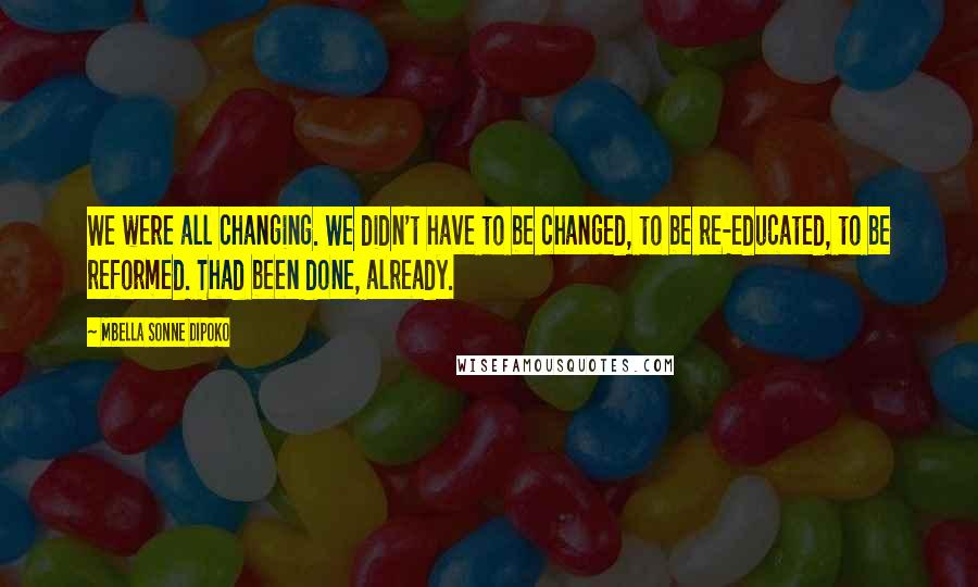 Mbella Sonne Dipoko Quotes: We were all changing. We didn't have to be changed, to be re-educated, to be reformed. Thad been done, already.