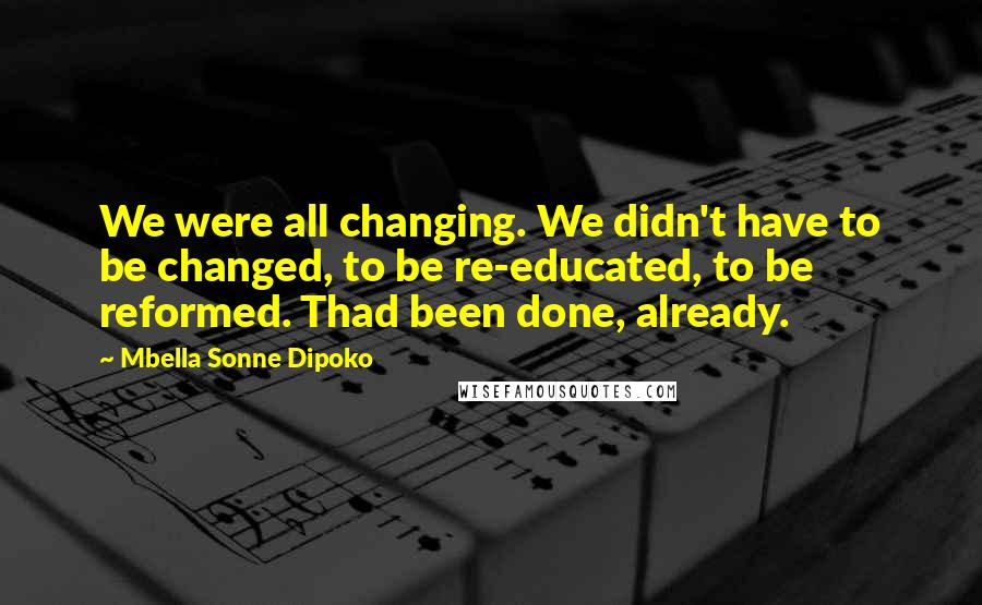 Mbella Sonne Dipoko Quotes: We were all changing. We didn't have to be changed, to be re-educated, to be reformed. Thad been done, already.