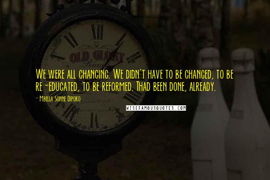 Mbella Sonne Dipoko Quotes: We were all changing. We didn't have to be changed, to be re-educated, to be reformed. Thad been done, already.