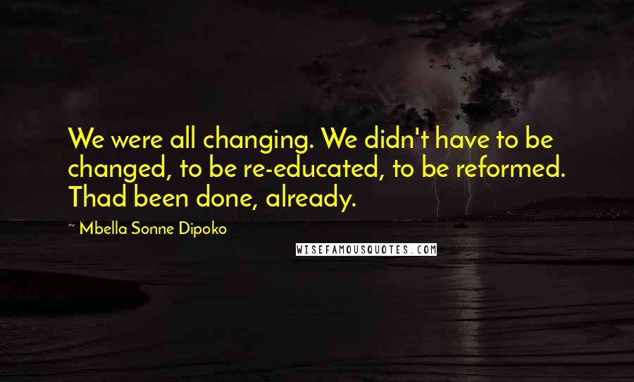 Mbella Sonne Dipoko Quotes: We were all changing. We didn't have to be changed, to be re-educated, to be reformed. Thad been done, already.