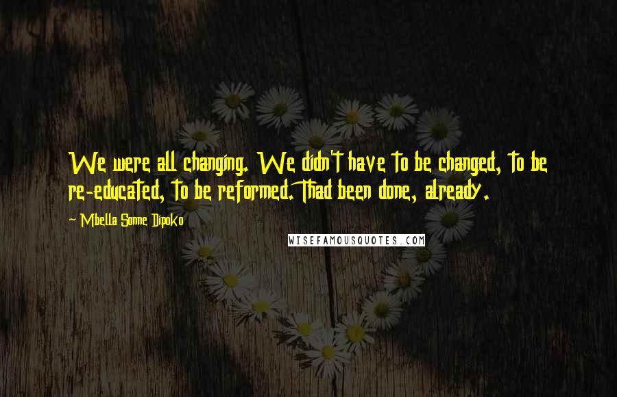 Mbella Sonne Dipoko Quotes: We were all changing. We didn't have to be changed, to be re-educated, to be reformed. Thad been done, already.