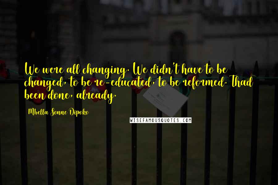 Mbella Sonne Dipoko Quotes: We were all changing. We didn't have to be changed, to be re-educated, to be reformed. Thad been done, already.