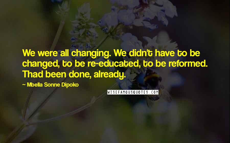 Mbella Sonne Dipoko Quotes: We were all changing. We didn't have to be changed, to be re-educated, to be reformed. Thad been done, already.