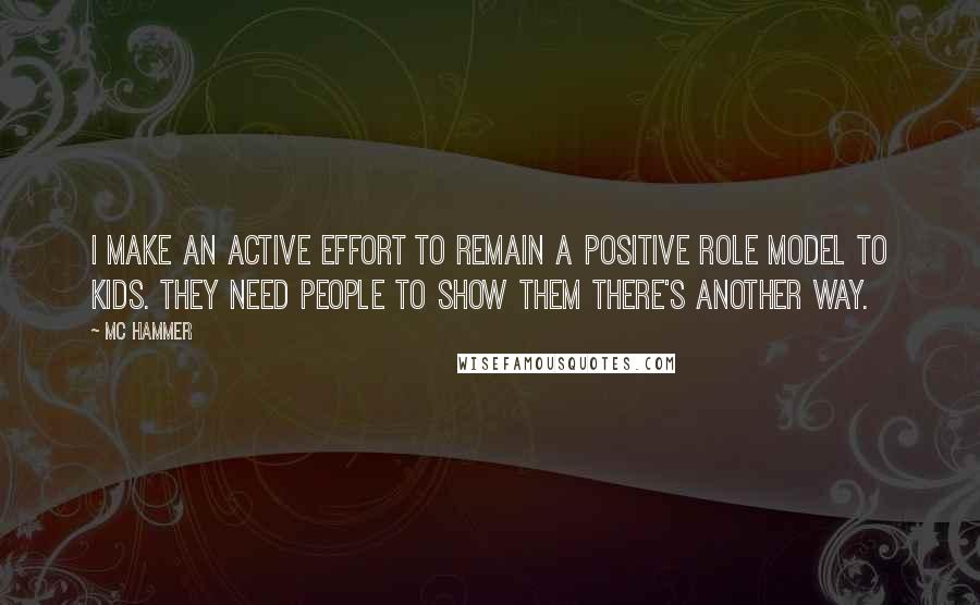 MC Hammer Quotes: I make an active effort to remain a positive role model to kids. They need people to show them there's another way.