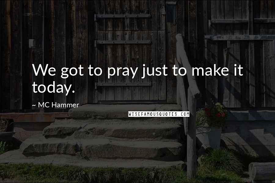 MC Hammer Quotes: We got to pray just to make it today.