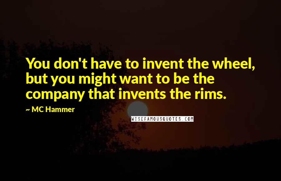 MC Hammer Quotes: You don't have to invent the wheel, but you might want to be the company that invents the rims.