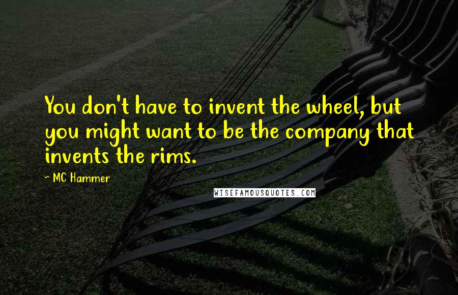 MC Hammer Quotes: You don't have to invent the wheel, but you might want to be the company that invents the rims.