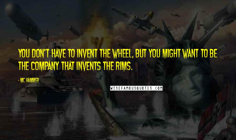 MC Hammer Quotes: You don't have to invent the wheel, but you might want to be the company that invents the rims.