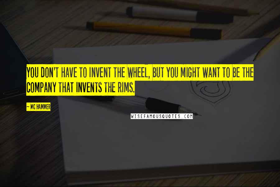 MC Hammer Quotes: You don't have to invent the wheel, but you might want to be the company that invents the rims.