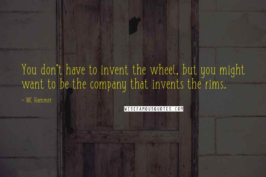 MC Hammer Quotes: You don't have to invent the wheel, but you might want to be the company that invents the rims.