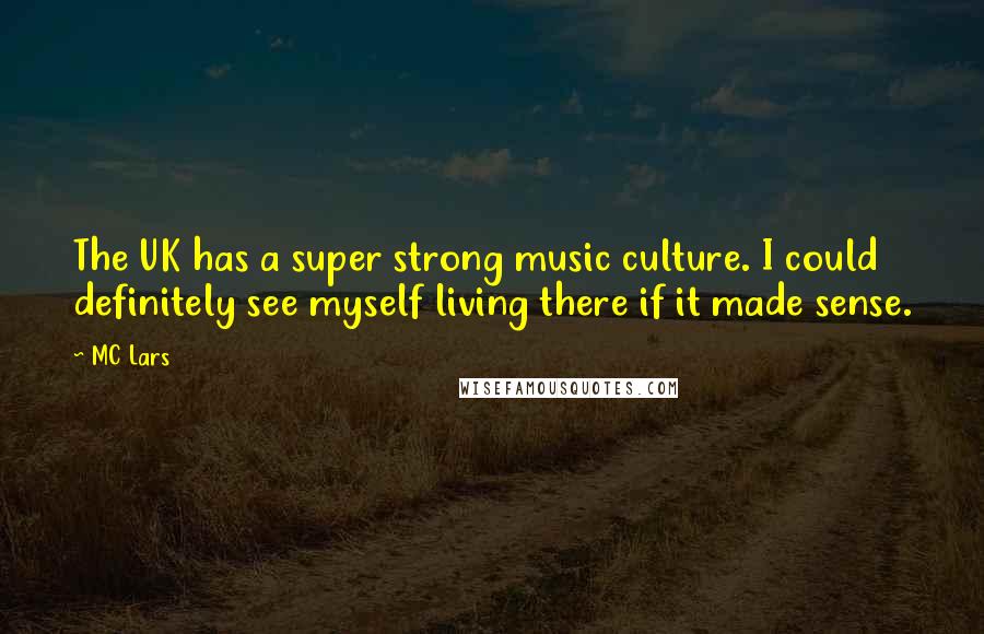 MC Lars Quotes: The UK has a super strong music culture. I could definitely see myself living there if it made sense.