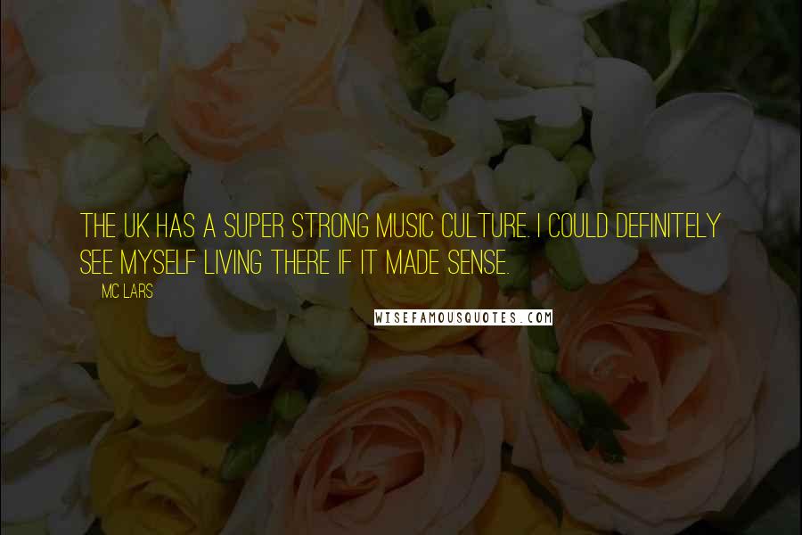 MC Lars Quotes: The UK has a super strong music culture. I could definitely see myself living there if it made sense.