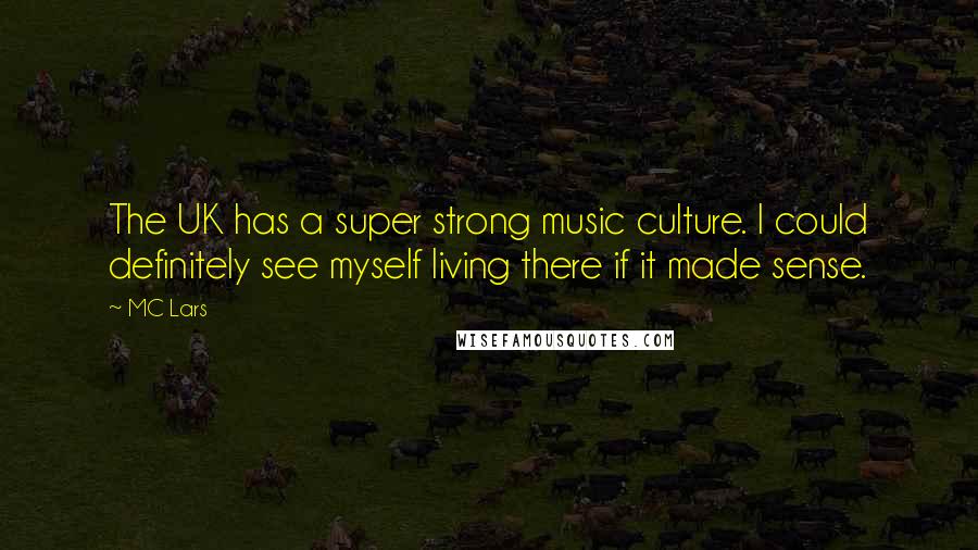 MC Lars Quotes: The UK has a super strong music culture. I could definitely see myself living there if it made sense.