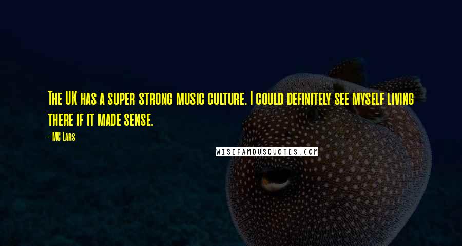 MC Lars Quotes: The UK has a super strong music culture. I could definitely see myself living there if it made sense.