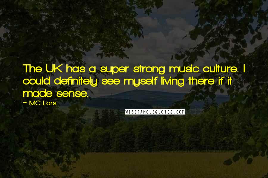 MC Lars Quotes: The UK has a super strong music culture. I could definitely see myself living there if it made sense.