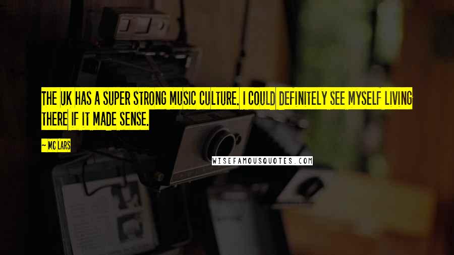MC Lars Quotes: The UK has a super strong music culture. I could definitely see myself living there if it made sense.