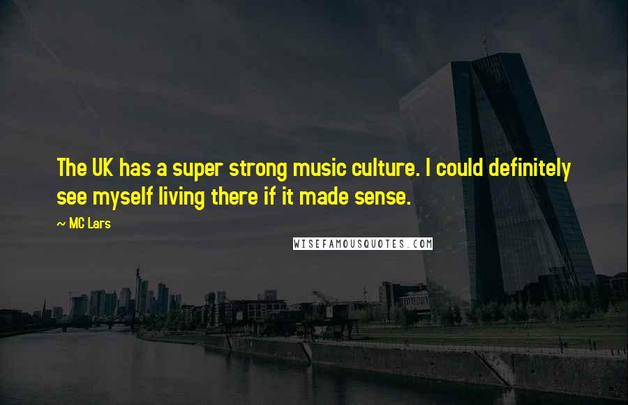 MC Lars Quotes: The UK has a super strong music culture. I could definitely see myself living there if it made sense.
