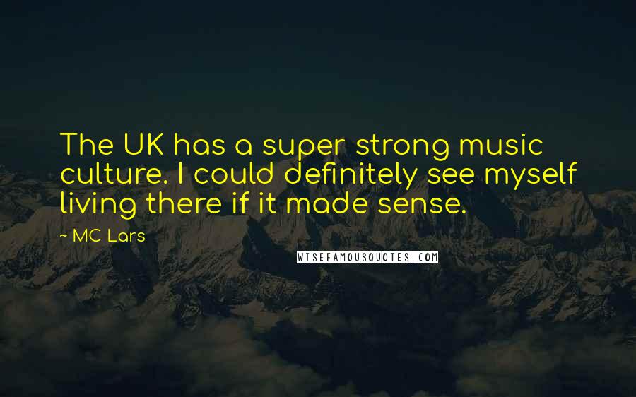 MC Lars Quotes: The UK has a super strong music culture. I could definitely see myself living there if it made sense.