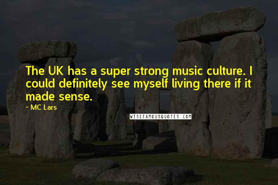 MC Lars Quotes: The UK has a super strong music culture. I could definitely see myself living there if it made sense.
