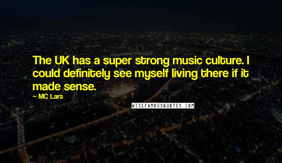 MC Lars Quotes: The UK has a super strong music culture. I could definitely see myself living there if it made sense.