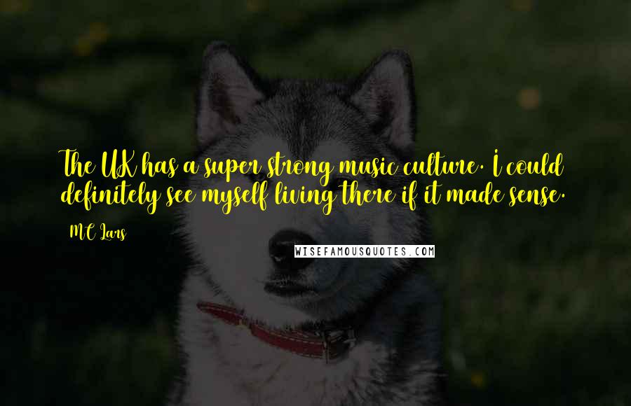 MC Lars Quotes: The UK has a super strong music culture. I could definitely see myself living there if it made sense.