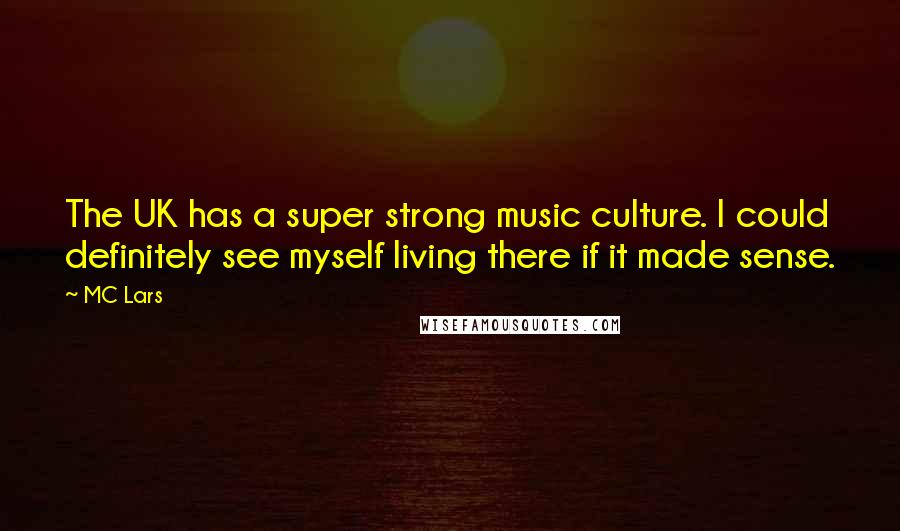 MC Lars Quotes: The UK has a super strong music culture. I could definitely see myself living there if it made sense.