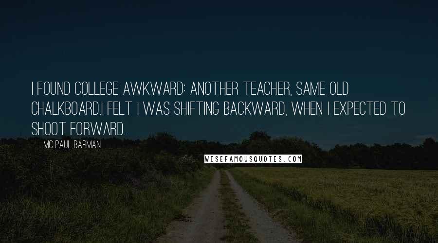 MC Paul Barman Quotes: I found college awkward: another teacher, same old chalkboard.I felt I was shifting backward, when I expected to shoot forward.