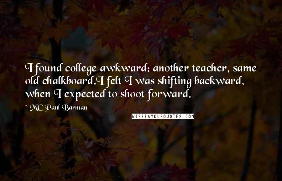 MC Paul Barman Quotes: I found college awkward: another teacher, same old chalkboard.I felt I was shifting backward, when I expected to shoot forward.