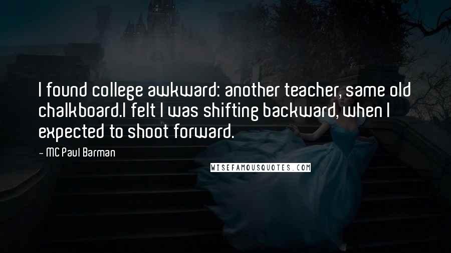 MC Paul Barman Quotes: I found college awkward: another teacher, same old chalkboard.I felt I was shifting backward, when I expected to shoot forward.