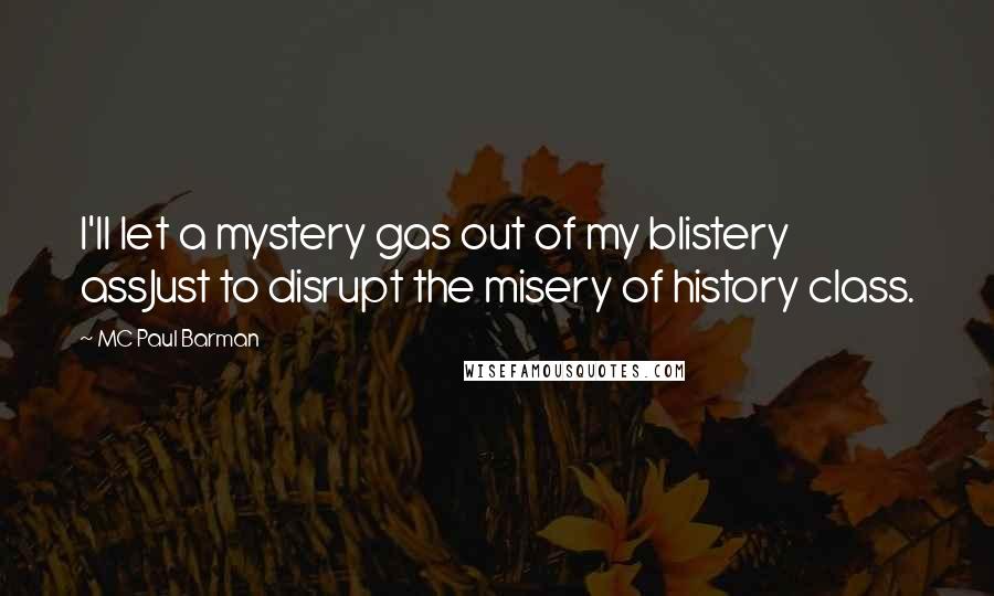 MC Paul Barman Quotes: I'll let a mystery gas out of my blistery assJust to disrupt the misery of history class.