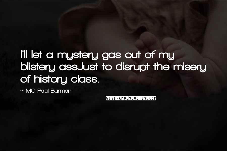 MC Paul Barman Quotes: I'll let a mystery gas out of my blistery assJust to disrupt the misery of history class.