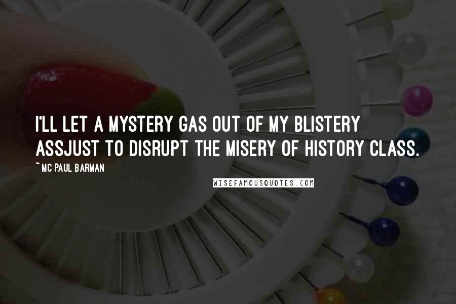 MC Paul Barman Quotes: I'll let a mystery gas out of my blistery assJust to disrupt the misery of history class.