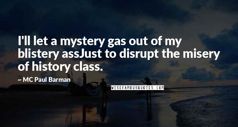 MC Paul Barman Quotes: I'll let a mystery gas out of my blistery assJust to disrupt the misery of history class.
