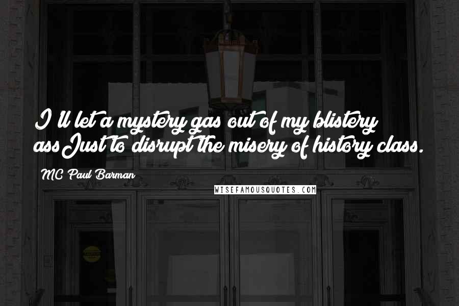 MC Paul Barman Quotes: I'll let a mystery gas out of my blistery assJust to disrupt the misery of history class.