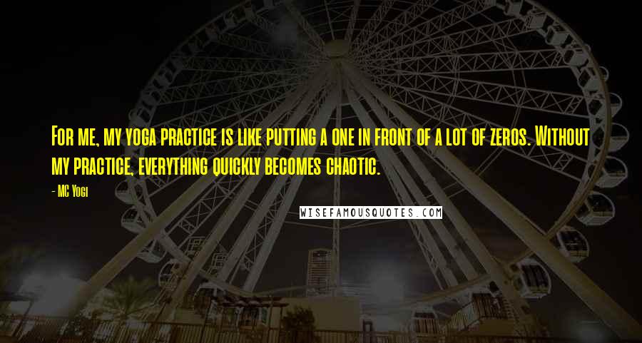 MC Yogi Quotes: For me, my yoga practice is like putting a one in front of a lot of zeros. Without my practice, everything quickly becomes chaotic.