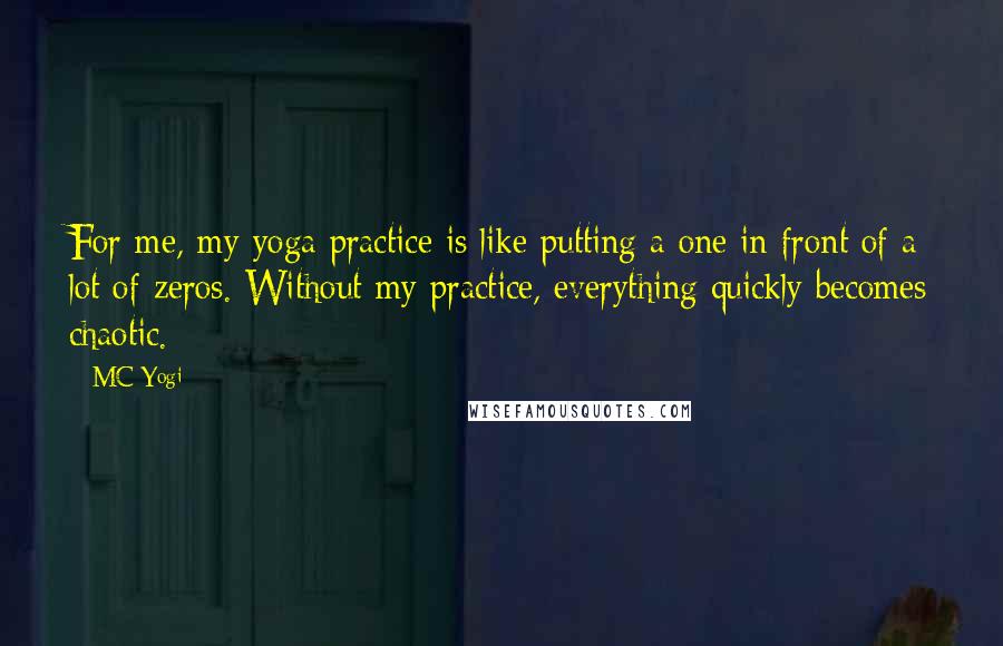 MC Yogi Quotes: For me, my yoga practice is like putting a one in front of a lot of zeros. Without my practice, everything quickly becomes chaotic.
