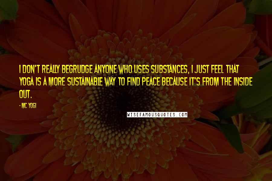 MC Yogi Quotes: I don't really begrudge anyone who uses substances, I just feel that yoga is a more sustainable way to find peace because it's from the inside out.