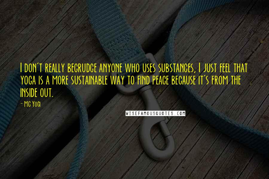 MC Yogi Quotes: I don't really begrudge anyone who uses substances, I just feel that yoga is a more sustainable way to find peace because it's from the inside out.