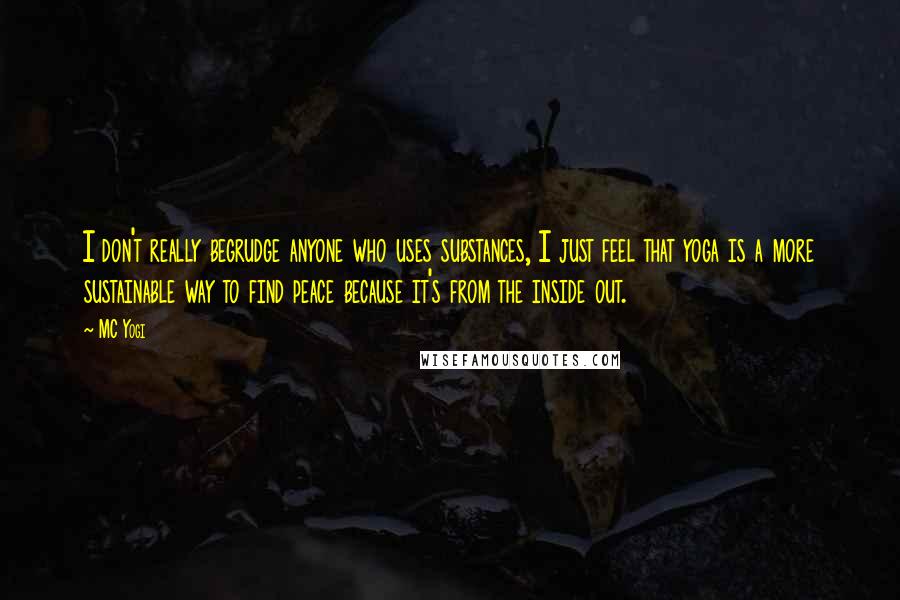 MC Yogi Quotes: I don't really begrudge anyone who uses substances, I just feel that yoga is a more sustainable way to find peace because it's from the inside out.