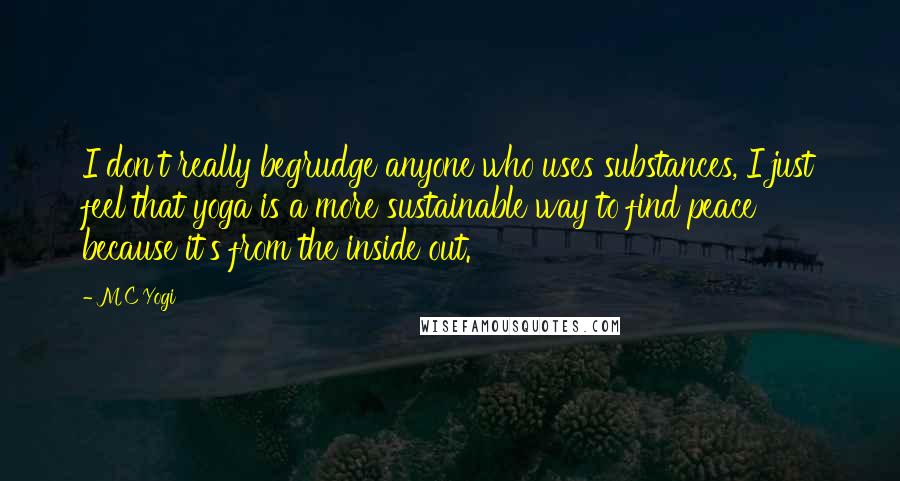 MC Yogi Quotes: I don't really begrudge anyone who uses substances, I just feel that yoga is a more sustainable way to find peace because it's from the inside out.