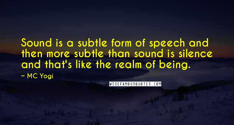 MC Yogi Quotes: Sound is a subtle form of speech and then more subtle than sound is silence and that's like the realm of being.