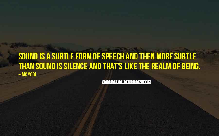 MC Yogi Quotes: Sound is a subtle form of speech and then more subtle than sound is silence and that's like the realm of being.