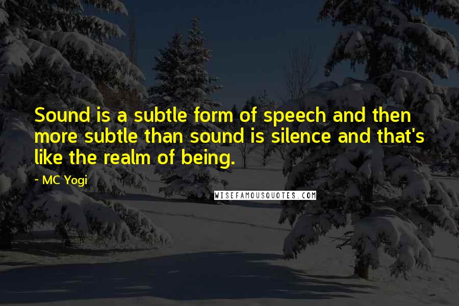 MC Yogi Quotes: Sound is a subtle form of speech and then more subtle than sound is silence and that's like the realm of being.