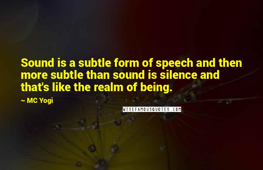 MC Yogi Quotes: Sound is a subtle form of speech and then more subtle than sound is silence and that's like the realm of being.