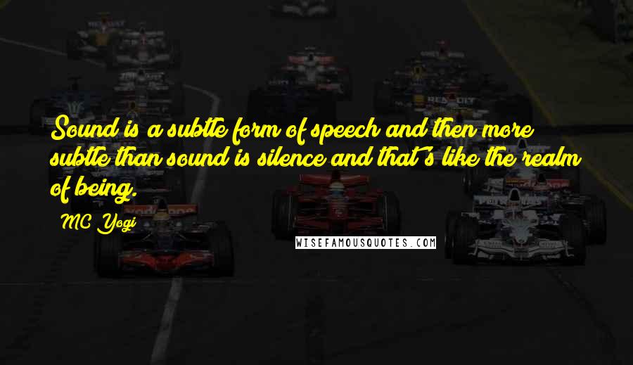 MC Yogi Quotes: Sound is a subtle form of speech and then more subtle than sound is silence and that's like the realm of being.