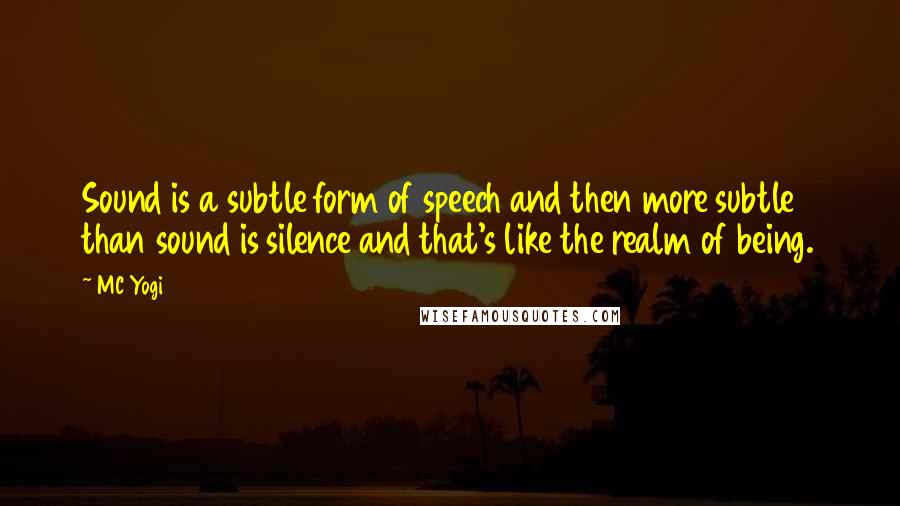 MC Yogi Quotes: Sound is a subtle form of speech and then more subtle than sound is silence and that's like the realm of being.