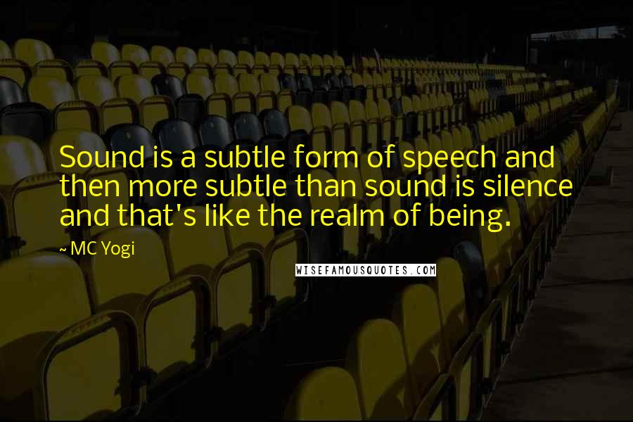 MC Yogi Quotes: Sound is a subtle form of speech and then more subtle than sound is silence and that's like the realm of being.