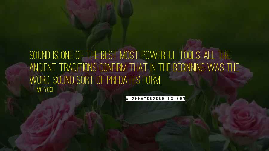 MC Yogi Quotes: Sound is one of the best most powerful tools. All the ancient traditions confirm that in the beginning was the word. Sound sort of predates form.